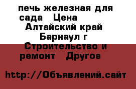 печь железная для сада › Цена ­ 4 000 - Алтайский край, Барнаул г. Строительство и ремонт » Другое   